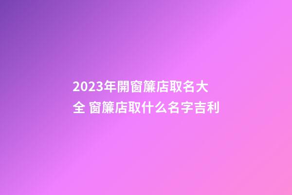 2023年開窗簾店取名大全 窗簾店取什么名字吉利-第1張-店鋪起名-玄機派
